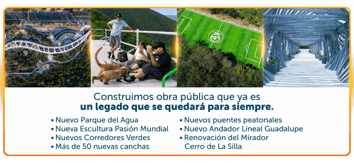 Construimos obra pública que ya es un legado que se quedará para siempre: Nuevo Parque del Agua, Nueva Escultura Pasión Mundial, Nuevos Corredores Verdes, Más de 50 nuevas canchas, Nuevos puentes peatonales, Nuevo Andador Lineal Guadalupe, Renovación del Mirador Cerro de La Silla